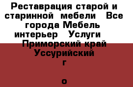 Реставрация старой и старинной  мебели - Все города Мебель, интерьер » Услуги   . Приморский край,Уссурийский г. о. 